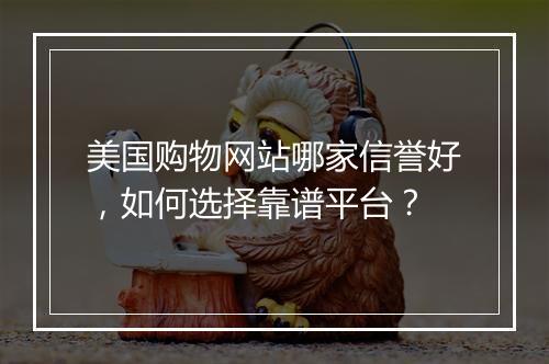 美国购物网站哪家信誉好，如何选择靠谱平台？