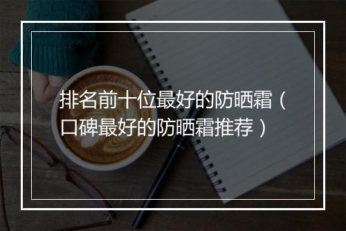 排名前十位最好的防晒霜（口碑最好的防晒霜推荐）
