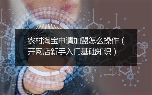 农村淘宝申请加盟怎么操作（开网店新手入门基础知识）