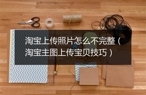 淘宝上传照片怎么不完整（淘宝主图上传宝贝技巧）