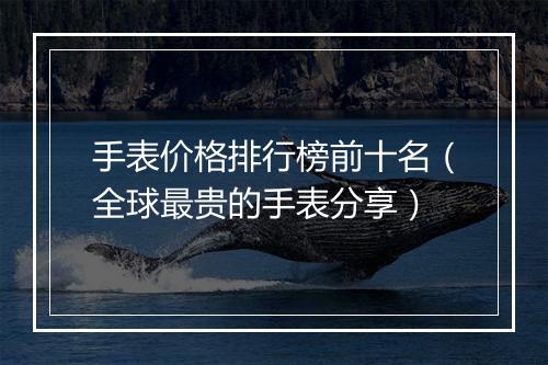 手表价格排行榜前十名（全球最贵的手表分享）