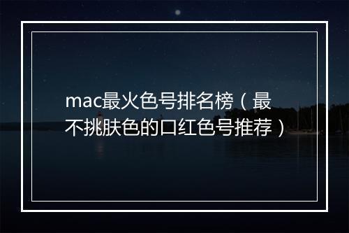 mac最火色号排名榜（最不挑肤色的口红色号推荐）