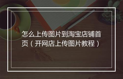 怎么上传图片到淘宝店铺首页（开网店上传图片教程）