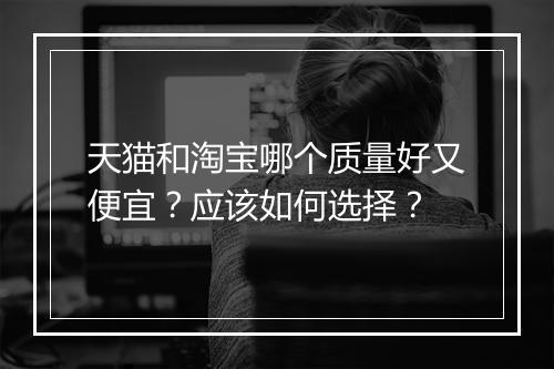 天猫和淘宝哪个质量好又便宜？应该如何选择？
