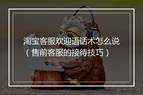 淘宝客服欢迎语话术怎么说（售前客服的接待技巧）