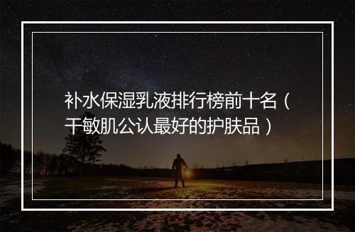 补水保湿乳液排行榜前十名（干敏肌公认最好的护肤品）