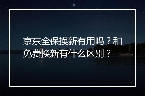 京东全保换新有用吗？和免费换新有什么区别？