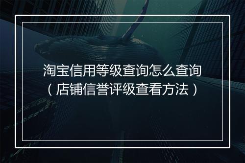 淘宝信用等级查询怎么查询（店铺信誉评级查看方法）