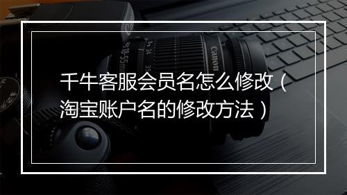 千牛客服会员名怎么修改（淘宝账户名的修改方法）