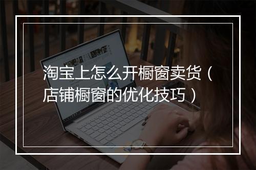 淘宝上怎么开橱窗卖货（店铺橱窗的优化技巧）
