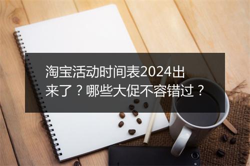 淘宝活动时间表2024出来了？哪些大促不容错过？