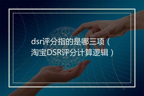 dsr评分指的是哪三项（淘宝DSR评分计算逻辑）