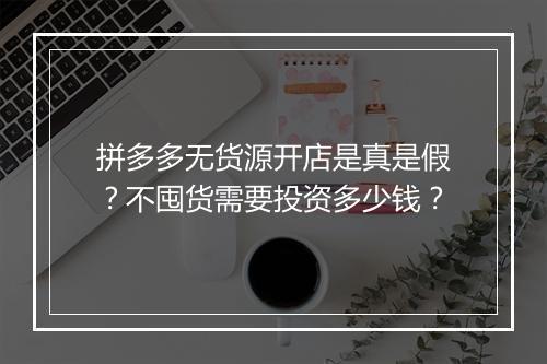 拼多多无货源开店是真是假？不囤货需要投资多少钱？