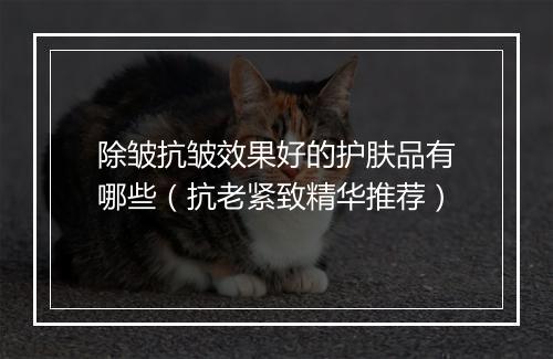 除皱抗皱效果好的护肤品有哪些（抗老紧致精华推荐）