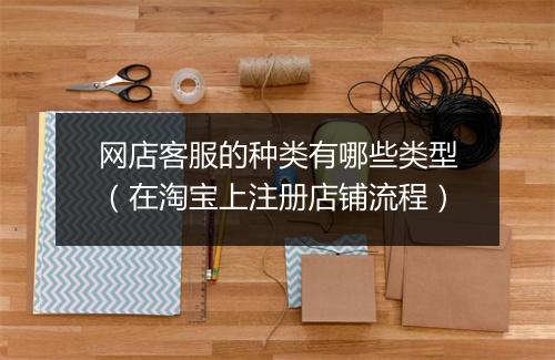 网店客服的种类有哪些类型（在淘宝上注册店铺流程）