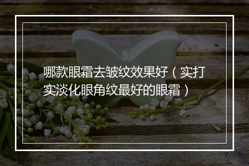哪款眼霜去皱纹效果好（实打实淡化眼角纹最好的眼霜）