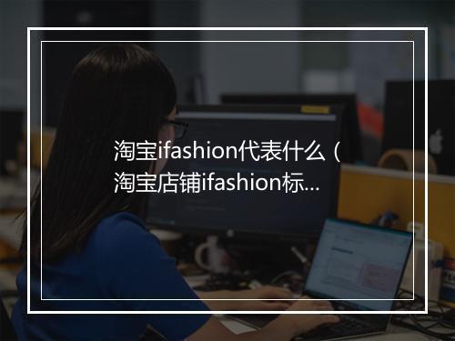 淘宝ifashion代表什么（淘宝店铺ifashion标志解说）