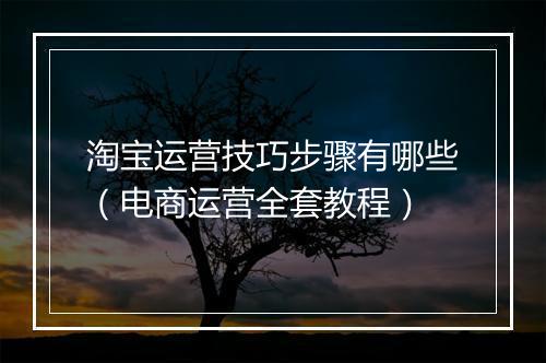 淘宝运营技巧步骤有哪些（电商运营全套教程）