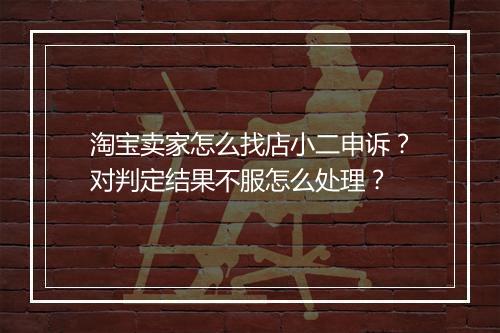 淘宝卖家怎么找店小二申诉？对判定结果不服怎么处理？