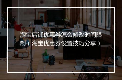 淘宝店铺优惠券怎么修改时间限制（淘宝优惠券设置技巧分享）