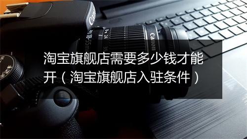 淘宝旗舰店需要多少钱才能开（淘宝旗舰店入驻条件）
