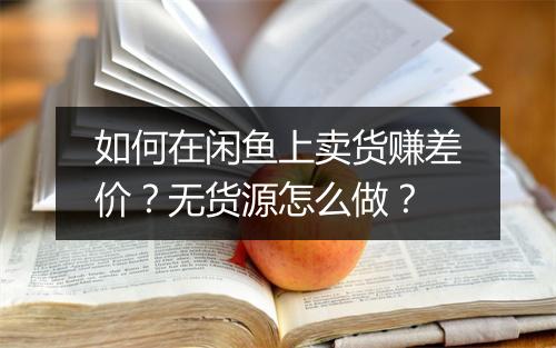 如何在闲鱼上卖货赚差价？无货源怎么做？