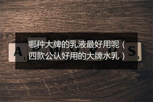 哪种大牌的乳液最好用呢（四款公认好用的大牌水乳）