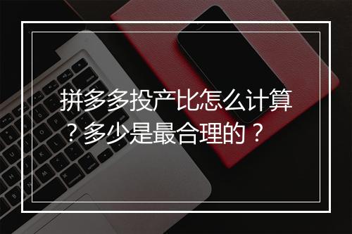 拼多多投产比怎么计算？多少是最合理的？