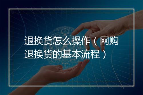 退换货怎么操作（网购退换货的基本流程）