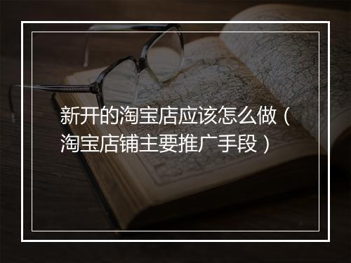 新开的淘宝店应该怎么做（淘宝店铺主要推广手段）