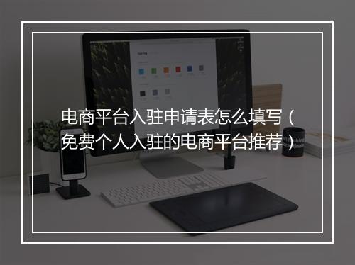 电商平台入驻申请表怎么填写（免费个人入驻的电商平台推荐）