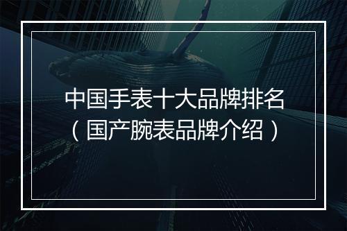 中国手表十大品牌排名（国产腕表品牌介绍）