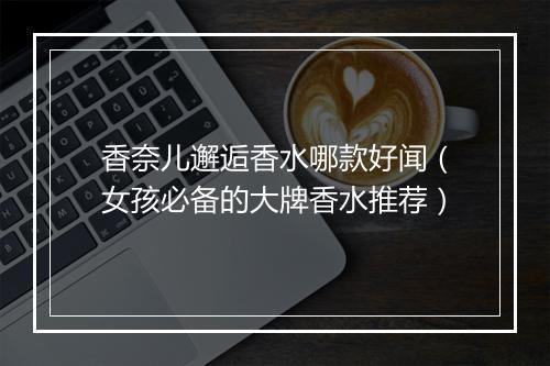 香奈儿邂逅香水哪款好闻（女孩必备的大牌香水推荐）