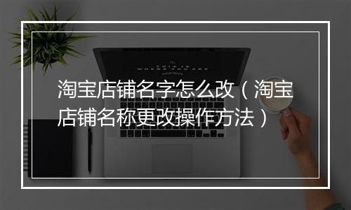 淘宝店铺名字怎么改（淘宝店铺名称更改操作方法）