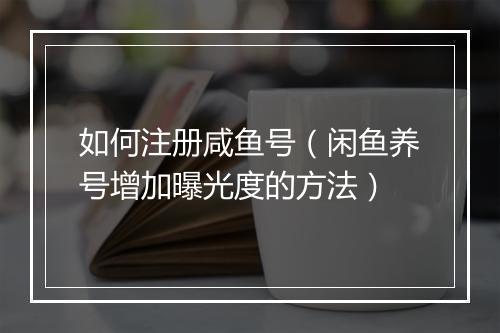 如何注册咸鱼号（闲鱼养号增加曝光度的方法）
