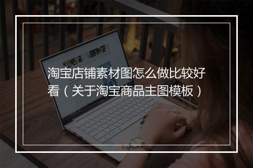 淘宝店铺素材图怎么做比较好看（关于淘宝商品主图模板）