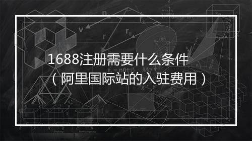 1688注册需要什么条件（阿里国际站的入驻费用）