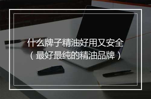 什么牌子精油好用又安全（最好最纯的精油品牌）
