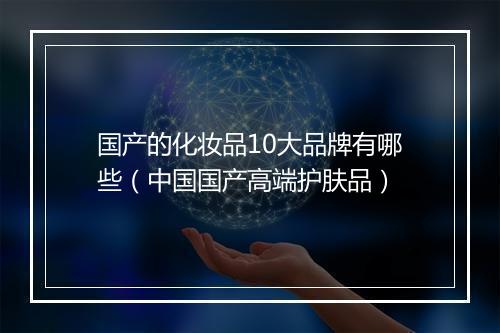 国产的化妆品10大品牌有哪些（中国国产高端护肤品）