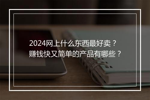 2024网上什么东西最好卖？赚钱快又简单的产品有哪些？