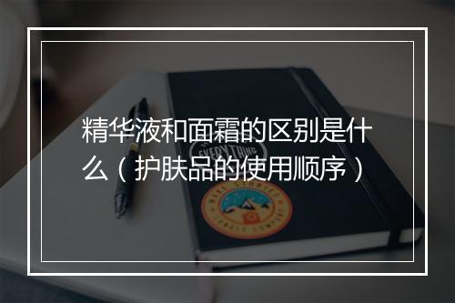精华液和面霜的区别是什么（护肤品的使用顺序）