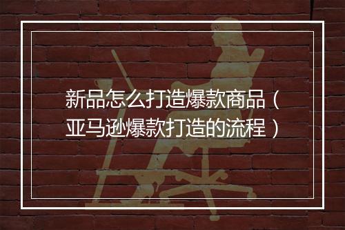 新品怎么打造爆款商品（亚马逊爆款打造的流程）