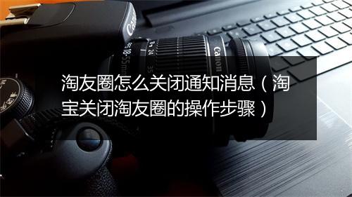 淘友圈怎么关闭通知消息（淘宝关闭淘友圈的操作步骤）