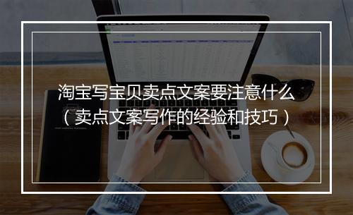 淘宝写宝贝卖点文案要注意什么（卖点文案写作的经验和技巧）