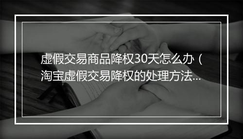 虚假交易商品降权30天怎么办（淘宝虚假交易降权的处理方法）