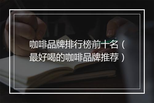咖啡品牌排行榜前十名（最好喝的咖啡品牌推荐）
