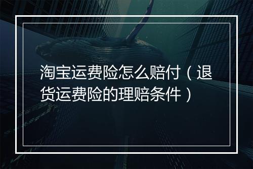 淘宝运费险怎么赔付（退货运费险的理赔条件）