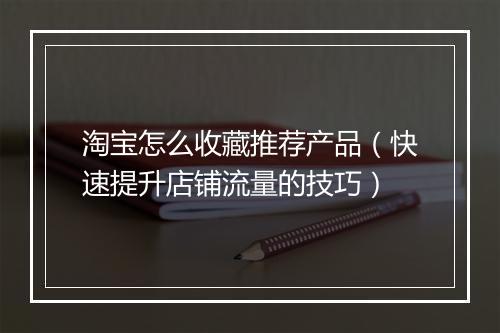 淘宝怎么收藏推荐产品（快速提升店铺流量的技巧）
