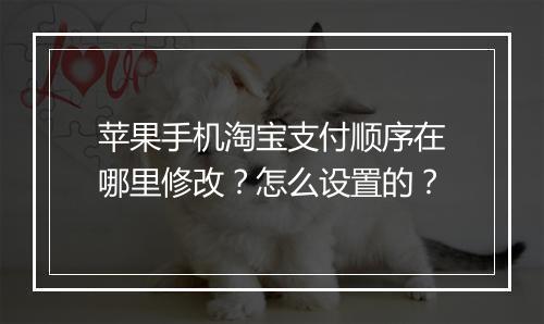 苹果手机淘宝支付顺序在哪里修改？怎么设置的？