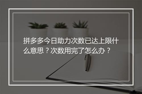 拼多多今日助力次数已达上限什么意思？次数用完了怎么办？